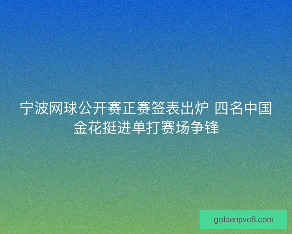 宁波网球公开赛正赛签表出炉 四名中国金花挺进单打赛场争锋