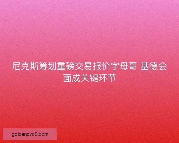 尼克斯筹划重磅交易报价字母哥 基德会面成关键环节