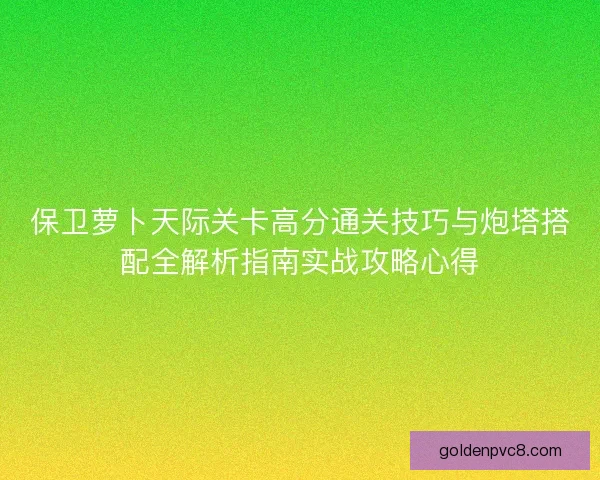 保卫萝卜天际关卡高分通关技巧与炮塔搭配全解析指南实战攻略心得