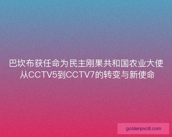 巴坎布获任命为民主刚果共和国农业大使 从CCTV5到CCTV7的转变与新使命