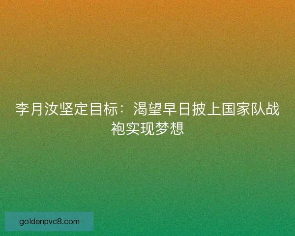 李月汝坚定目标：渴望早日披上国家队战袍实现梦想