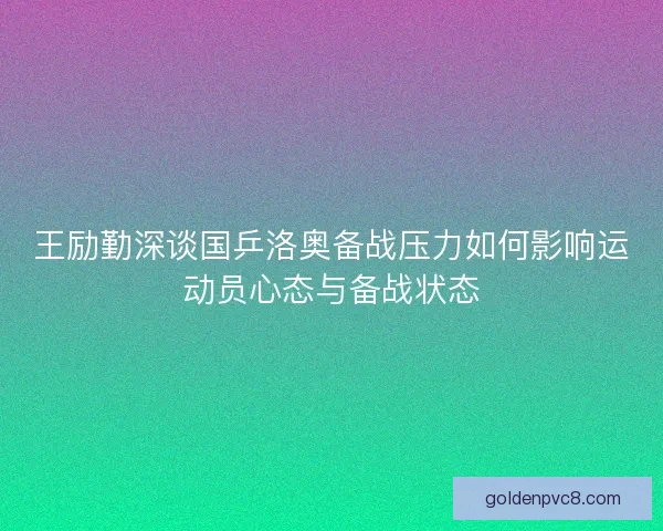 王励勤深谈国乒洛奥备战压力如何影响运动员心态与备战状态