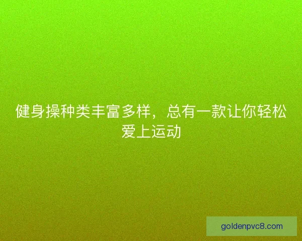 健身操种类丰富多样，总有一款让你轻松爱上运动