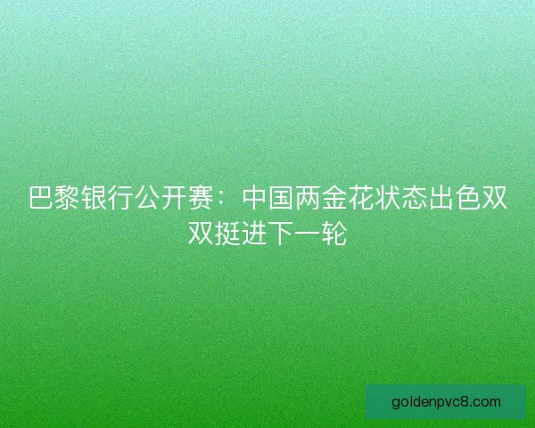 巴黎银行公开赛：中国两金花状态出色双双挺进下一轮