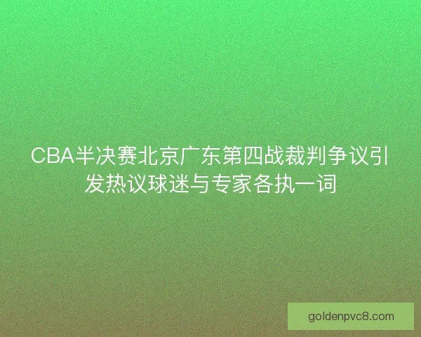 CBA半决赛北京广东第四战裁判争议引发热议球迷与专家各执一词 CBA半决赛北京广东第四战裁判争议引发热议球迷与专家各执一词
